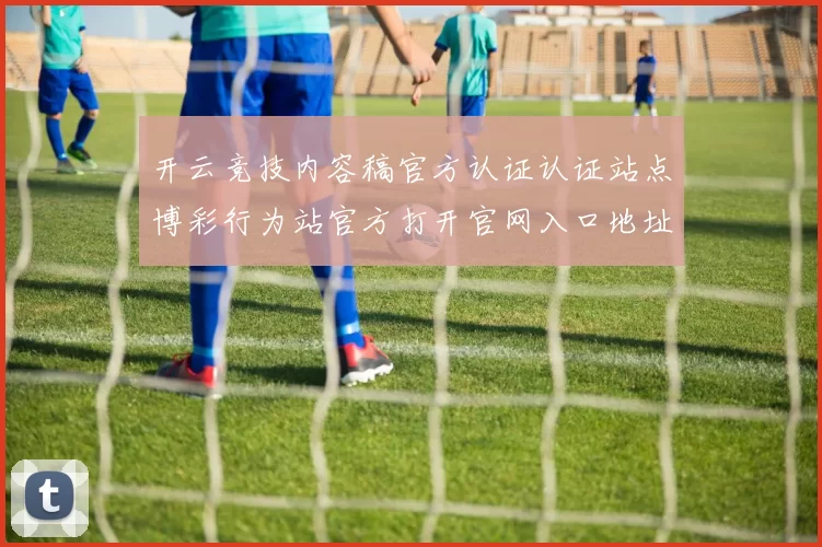 开云竞技内容稿官方认证认证站点博彩行为站官方打开官网入口地址-资深的运动在线押码网页