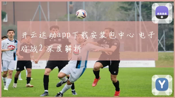 开云运动app下载安装包中心 电子对战2 深度解析