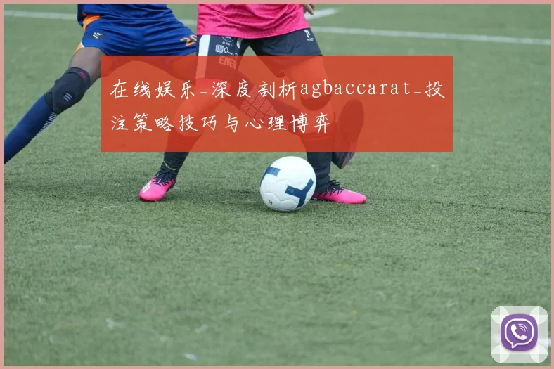 在线娱乐_深度剖析agbaccarat_投注策略技巧与心理博弈