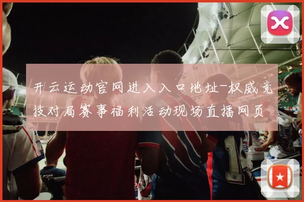 开云运动官网进入入口地址-权威竞技对局赛事福利活动现场直播网页