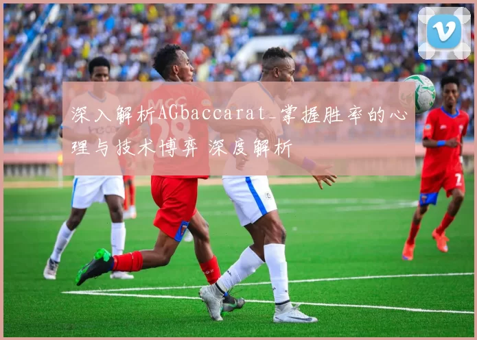深入解析AGbaccarat_掌握胜率的心理与技术博弈 深度解析