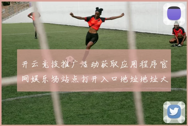 开云竞技推广活动获取应用程序官网娱乐场站点打开入口地址地址大全