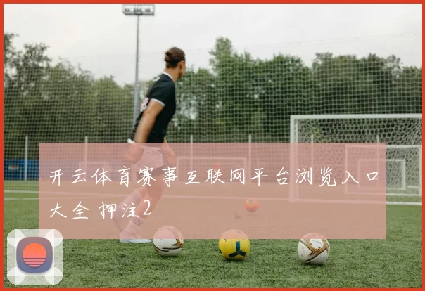开云体育赛事互联网平台浏览入口大全 押注2