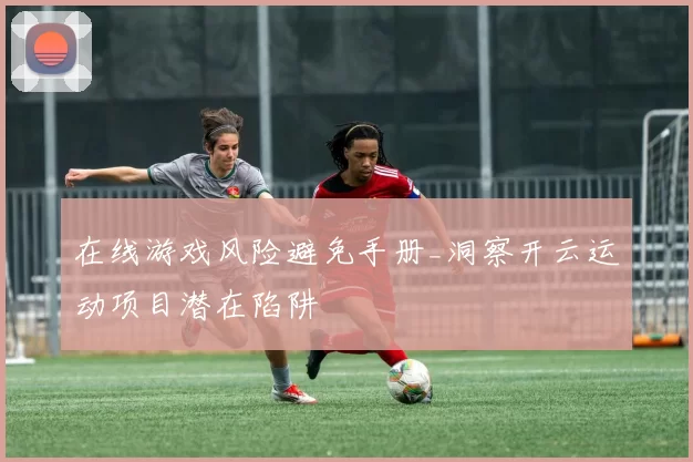 在线游戏风险避免手册_洞察开云运动项目潜在陷阱