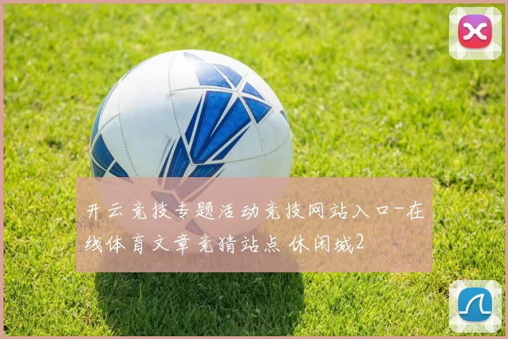 开云竞技专题活动竞技网站入口-在线体育文章竞猜站点 休闲城2