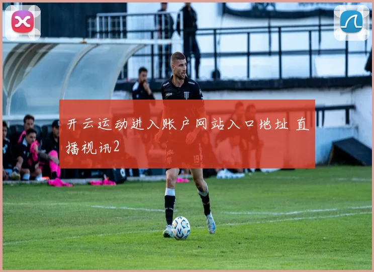 开云运动进入账户网站入口地址 直播视讯2