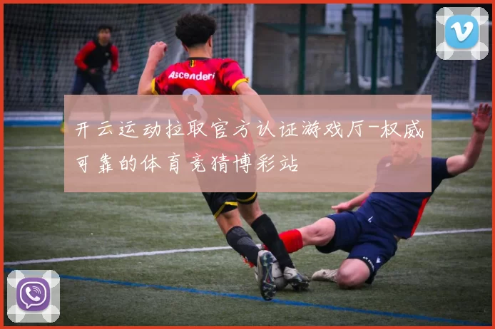 开云运动拉取官方认证游戏厅-权威可靠的体育竞猜博彩站