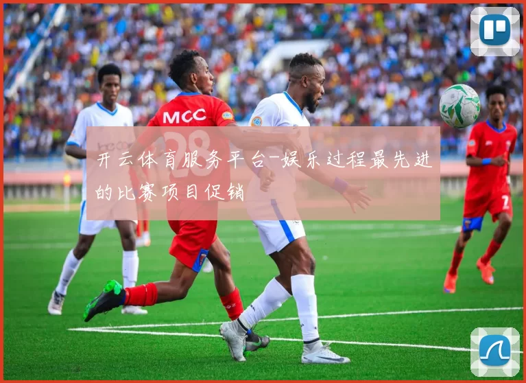 开云体育服务平台-娱乐过程最先进的比赛项目促销