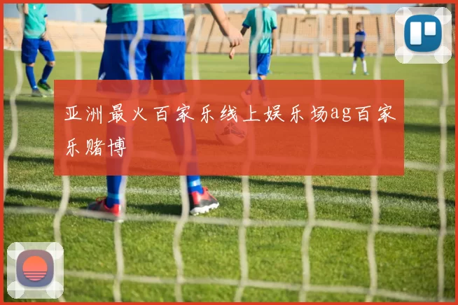 亚洲最火百家乐线上娱乐场ag百家乐赌博