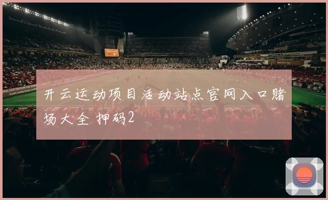开云运动项目活动站点官网入口赌场大全 押码2