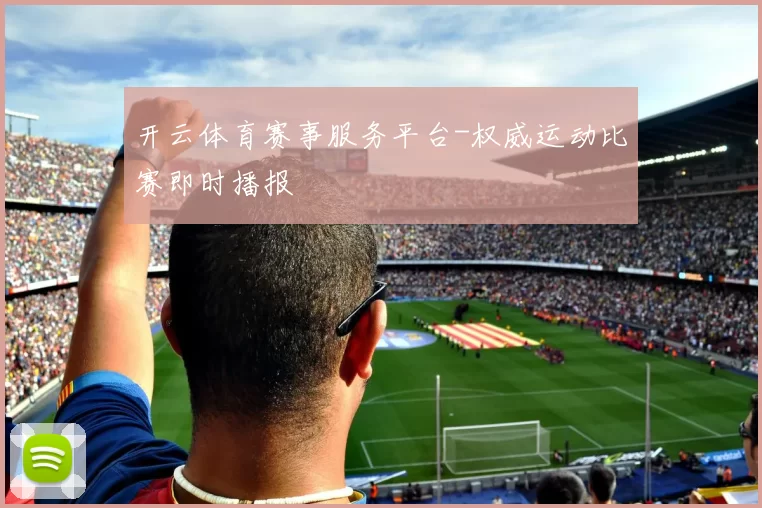 开云体育赛事服务平台-权威运动比赛即时播报