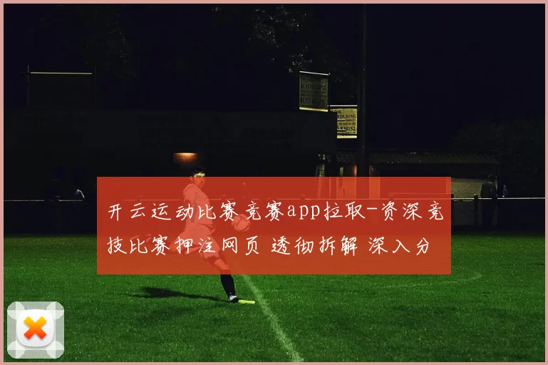 开云运动比赛竞赛app拉取-资深竞技比赛押注网页 透彻拆解 深入分析