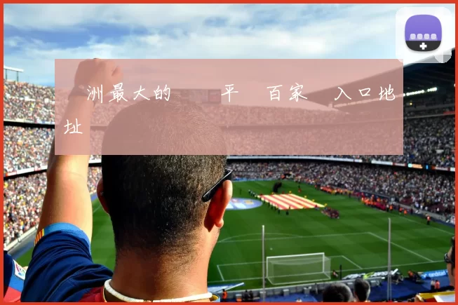 亞洲最大的遊戲平臺百家樂入口地址