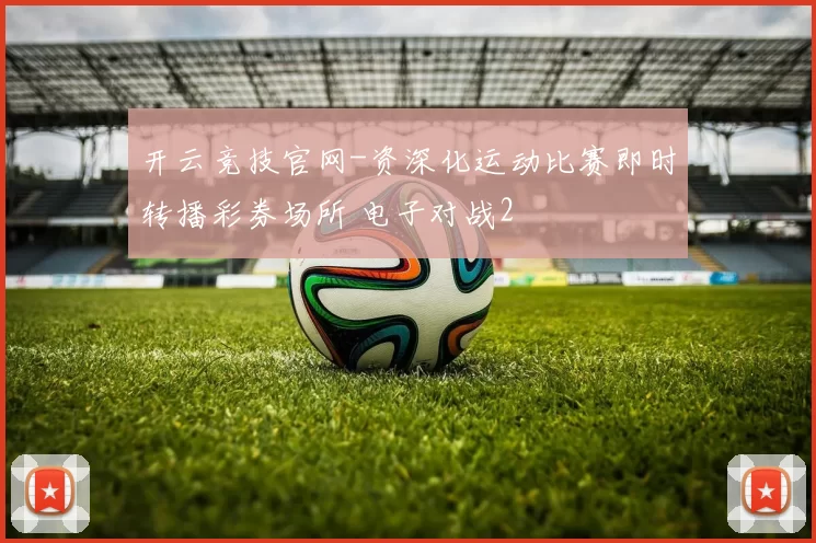开云竞技官网-资深化运动比赛即时转播彩券场所 电子对战2